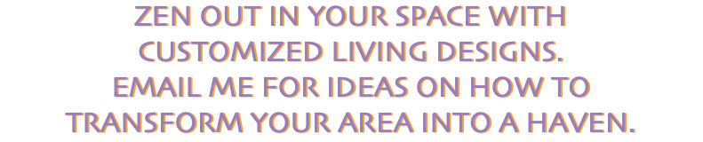 Zen out in your space with customized living designs. Email me for ideas on how to transform your area into a haven. 